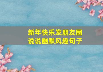 新年快乐发朋友圈说说幽默风趣句子