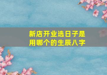 新店开业选日子是用哪个的生辰八字