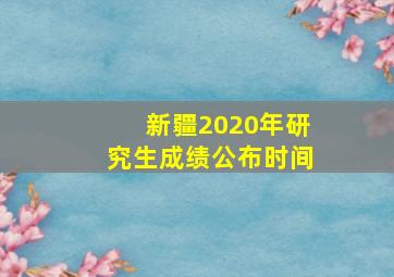 新疆2020年研究生成绩公布时间