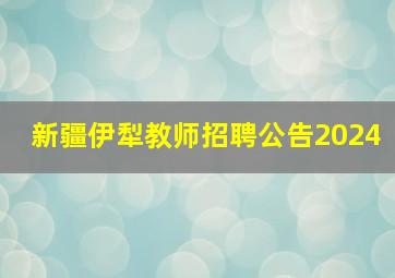 新疆伊犁教师招聘公告2024