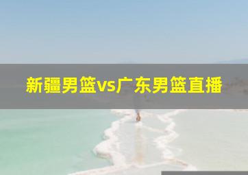 新疆男篮vs广东男篮直播