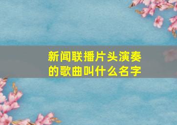 新闻联播片头演奏的歌曲叫什么名字