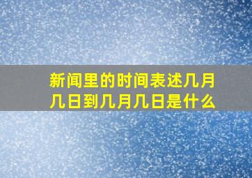 新闻里的时间表述几月几日到几月几日是什么