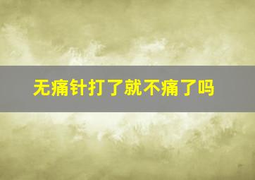 无痛针打了就不痛了吗