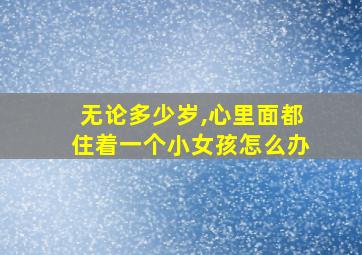 无论多少岁,心里面都住着一个小女孩怎么办