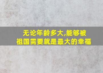 无论年龄多大,能够被祖国需要就是最大的幸福