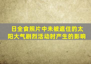 日全食照片中未被遮住的太阳大气剧烈活动时产生的影响