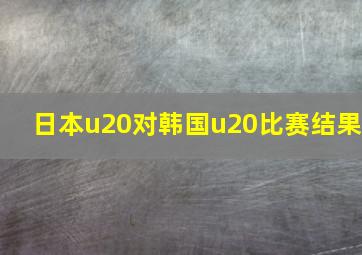 日本u20对韩国u20比赛结果