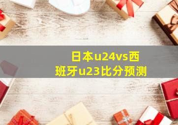 日本u24vs西班牙u23比分预测