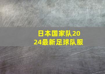 日本国家队2024最新足球队服