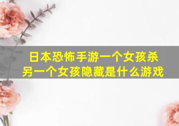 日本恐怖手游一个女孩杀另一个女孩隐藏是什么游戏