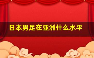 日本男足在亚洲什么水平