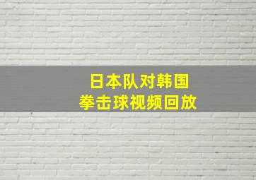 日本队对韩国拳击球视频回放