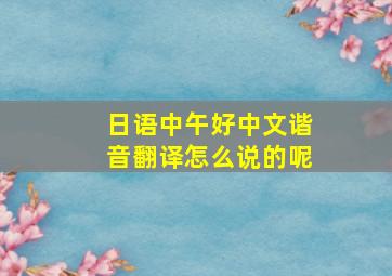 日语中午好中文谐音翻译怎么说的呢