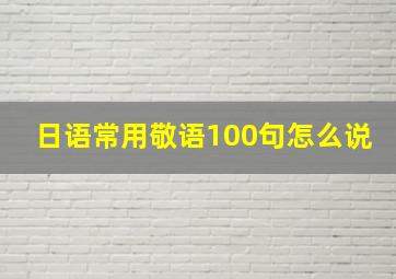 日语常用敬语100句怎么说