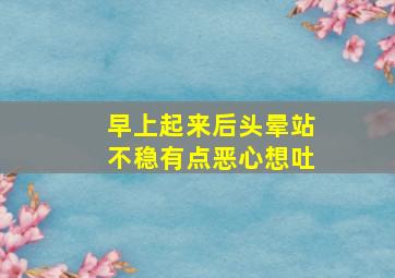 早上起来后头晕站不稳有点恶心想吐