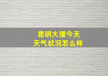 昆明大理今天天气状况怎么样