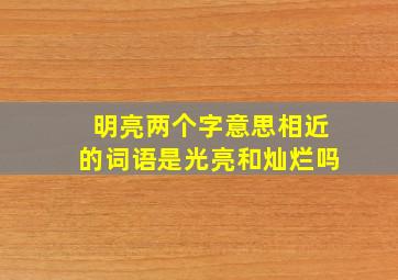 明亮两个字意思相近的词语是光亮和灿烂吗