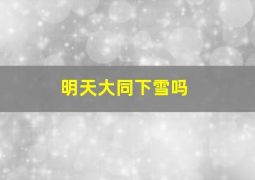 明天大同下雪吗