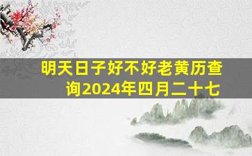 明天日子好不好老黄历查询2024年四月二十七