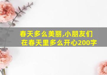 春天多么美丽,小朋友们在春天里多么开心200字