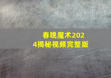 春晚魔术2024揭秘视频完整版