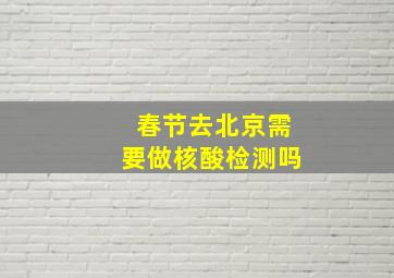 春节去北京需要做核酸检测吗