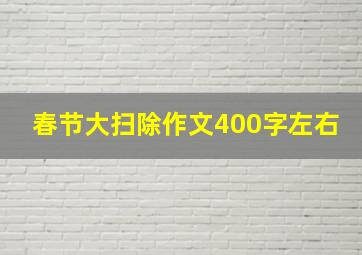 春节大扫除作文400字左右