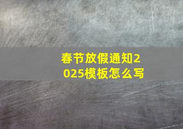 春节放假通知2025模板怎么写