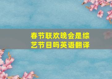 春节联欢晚会是综艺节目吗英语翻译