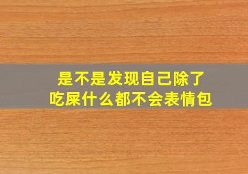 是不是发现自己除了吃屎什么都不会表情包