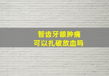 智齿牙龈肿痛可以扎破放血吗