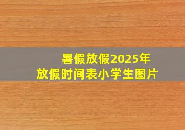 暑假放假2025年放假时间表小学生图片