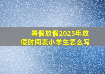 暑假放假2025年放假时间表小学生怎么写