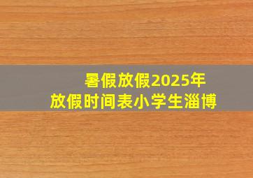 暑假放假2025年放假时间表小学生淄博