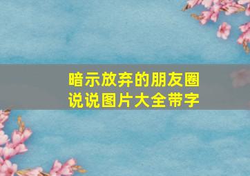 暗示放弃的朋友圈说说图片大全带字