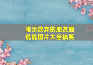 暗示放弃的朋友圈说说图片大全搞笑