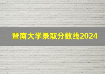 暨南大学录取分数线2024