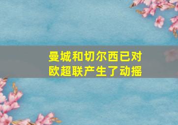 曼城和切尔西已对欧超联产生了动摇