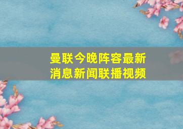 曼联今晚阵容最新消息新闻联播视频