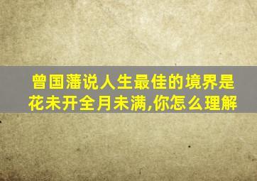 曾国藩说人生最佳的境界是花未开全月未满,你怎么理解