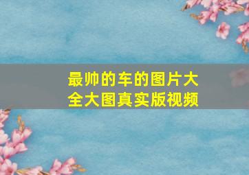 最帅的车的图片大全大图真实版视频