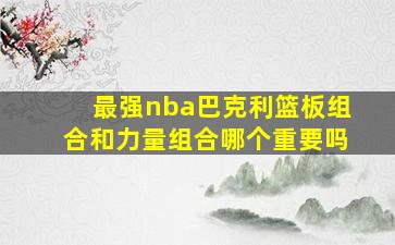 最强nba巴克利篮板组合和力量组合哪个重要吗