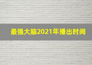 最强大脑2021年播出时间