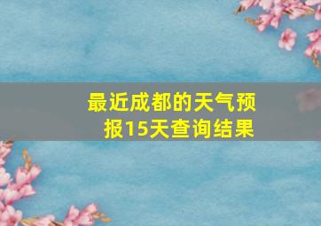 最近成都的天气预报15天查询结果