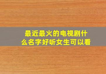 最近最火的电视剧什么名字好听女生可以看