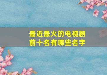 最近最火的电视剧前十名有哪些名字