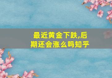 最近黄金下跌,后期还会涨么吗知乎