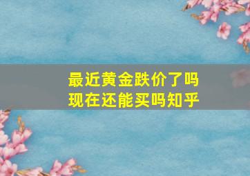 最近黄金跌价了吗现在还能买吗知乎