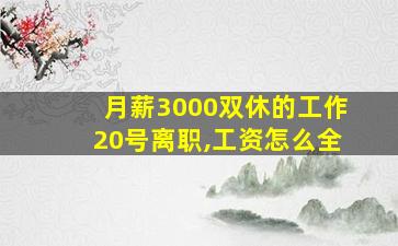 月薪3000双休的工作20号离职,工资怎么全